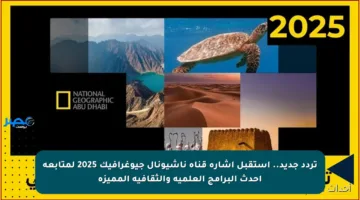 تردد جديد.. استقبل إشارة قناة ناشيونال جيوغرافيك 2025 لمتابعة أحدث البرامج العلمية والثقافية المميزة